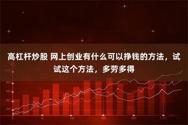 高杠杆炒股 网上创业有什么可以挣钱的方法，试试这个方法，多劳多得