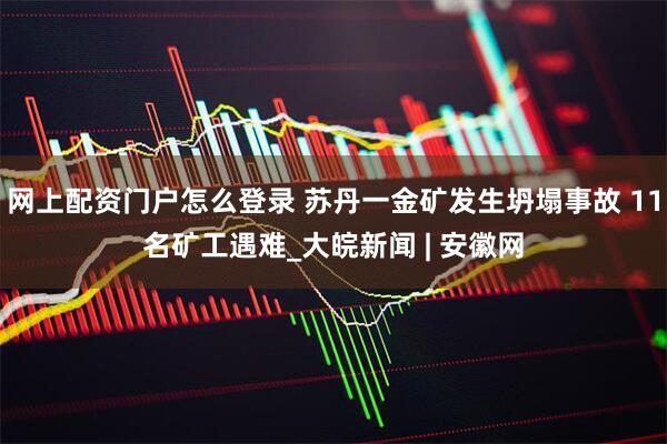 网上配资门户怎么登录 苏丹一金矿发生坍塌事故 11名矿工遇难_大皖新闻 | 安徽网
