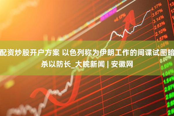 配资炒股开户方案 以色列称为伊朗工作的间谍试图暗杀以防长_大皖新闻 | 安徽网