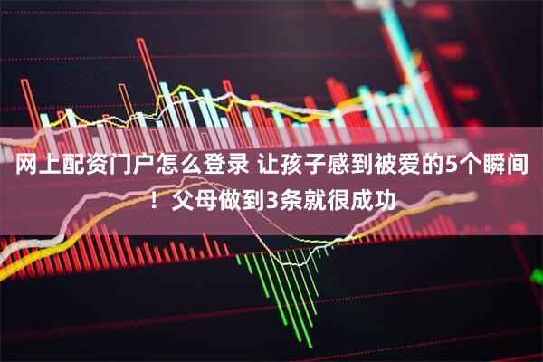 网上配资门户怎么登录 让孩子感到被爱的5个瞬间！父母做到3条就很成功