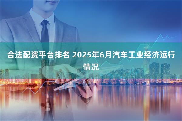 合法配资平台排名 2025年6月汽车工业经济运行情况