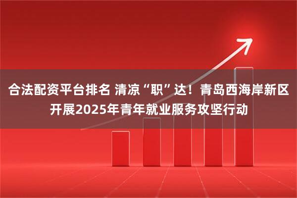 合法配资平台排名 清凉“职”达！青岛西海岸新区开展2025年青年就业服务攻坚行动