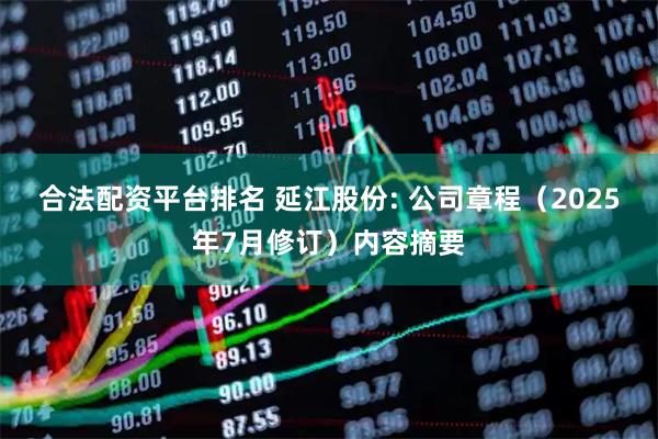 合法配资平台排名 延江股份: 公司章程（2025年7月修订）内容摘要