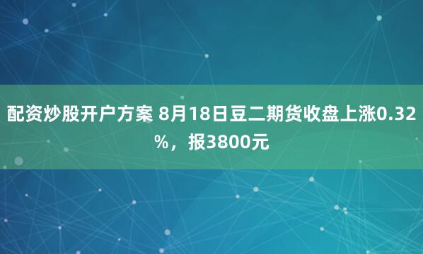 配资炒股开户方案 8月18日豆二期货收盘上涨0.32%，报3800元