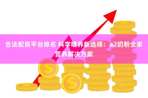 合法配资平台排名 科学喂养新选择：a2奶粉全家营养解决方案