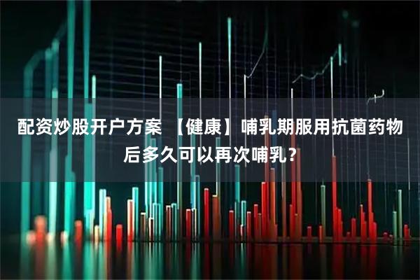 配资炒股开户方案 【健康】哺乳期服用抗菌药物后多久可以再次哺乳？