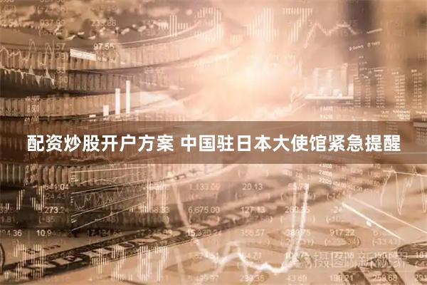 配资炒股开户方案 中国驻日本大使馆紧急提醒