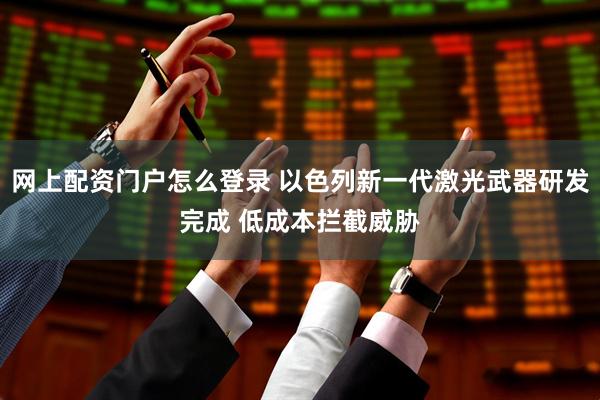网上配资门户怎么登录 以色列新一代激光武器研发完成 低成本拦截威胁