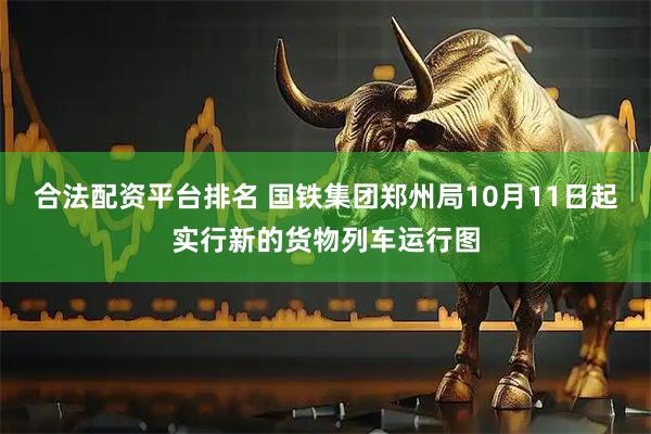 合法配资平台排名 国铁集团郑州局10月11日起实行新的货物列车运行图