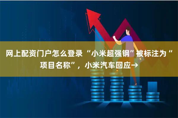 网上配资门户怎么登录 “小米超强钢”被标注为“项目名称”，小米汽车回应→