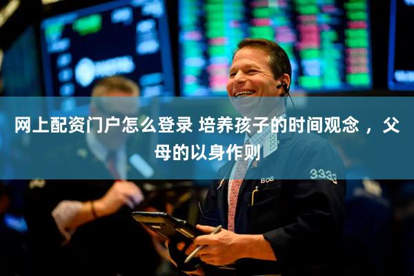 网上配资门户怎么登录 培养孩子的时间观念 ，父母的以身作则