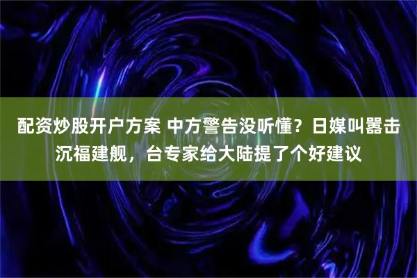 配资炒股开户方案 中方警告没听懂？日媒叫嚣击沉福建舰，台专家给大陆提了个好建议