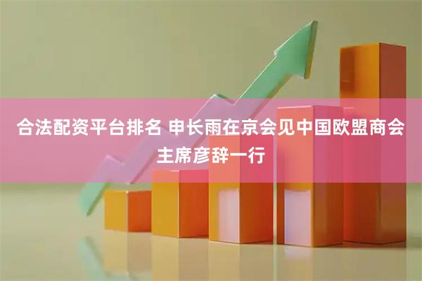 合法配资平台排名 申长雨在京会见中国欧盟商会主席彦辞一行