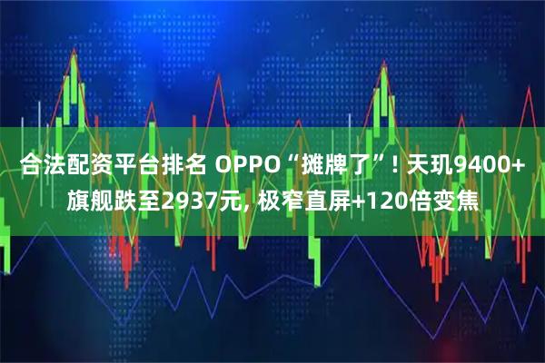 合法配资平台排名 OPPO“摊牌了”! 天玑9400+旗舰跌至2937元, 极窄直屏+120倍变焦