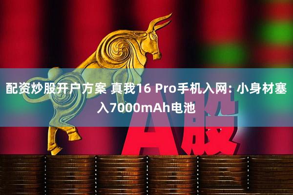 配资炒股开户方案 真我16 Pro手机入网: 小身材塞入7000mAh电池