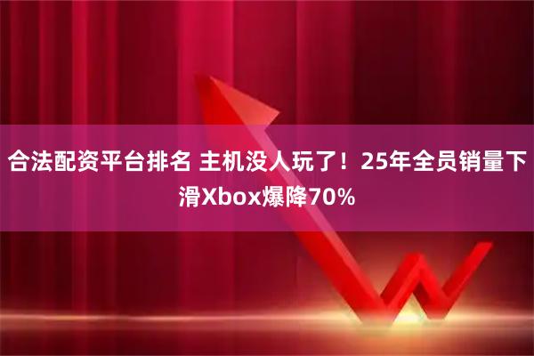 合法配资平台排名 主机没人玩了！25年全员销量下滑Xbox爆降70%