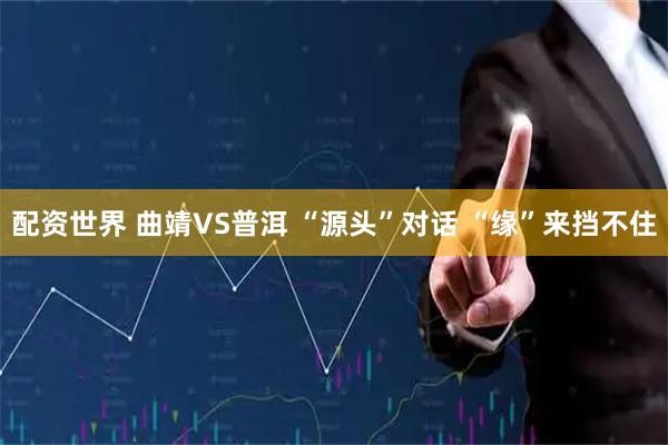 配资世界 曲靖VS普洱 “源头”对话 “缘”来挡不住