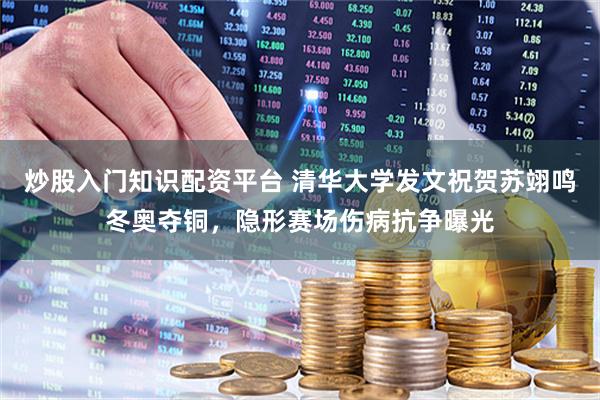 炒股入门知识配资平台 清华大学发文祝贺苏翊鸣冬奥夺铜，隐形赛场伤病抗争曝光