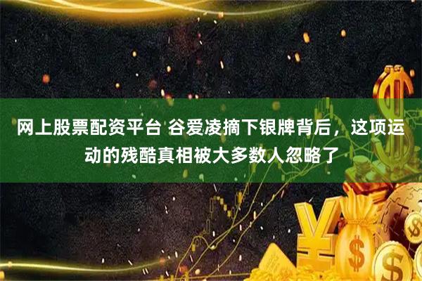 网上股票配资平台 谷爱凌摘下银牌背后，这项运动的残酷真相被大多数人忽略了