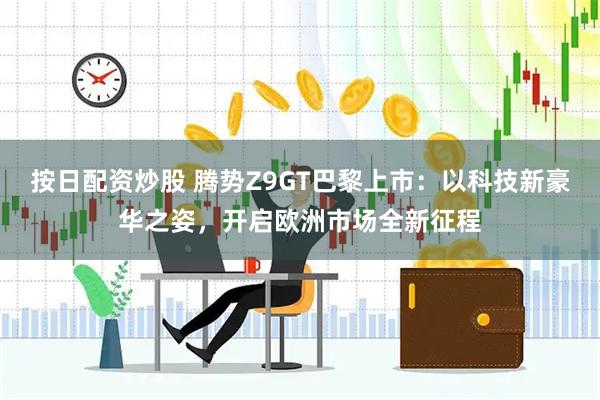 按日配资炒股 腾势Z9GT巴黎上市：以科技新豪华之姿，开启欧洲市场全新征程