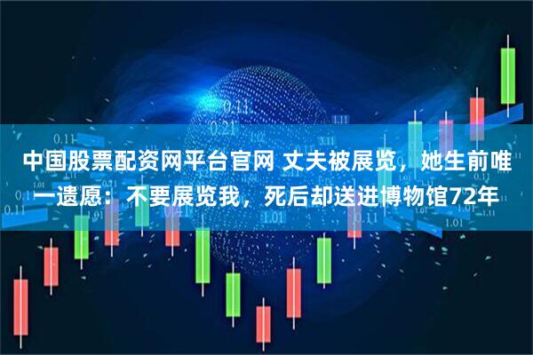 中国股票配资网平台官网 丈夫被展览，她生前唯一遗愿：不要展览我，死后却送进博物馆72年