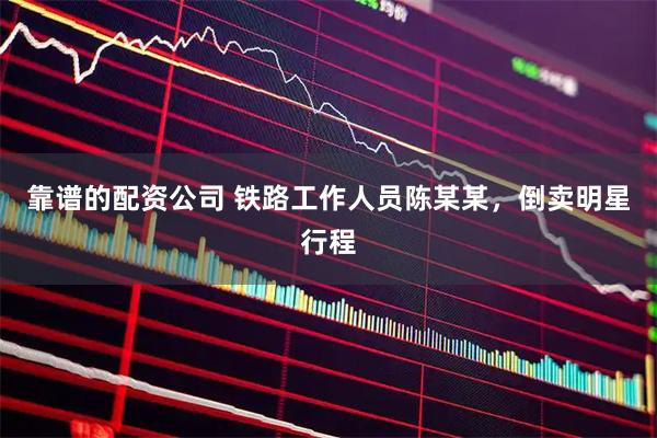 靠谱的配资公司 铁路工作人员陈某某，倒卖明星行程