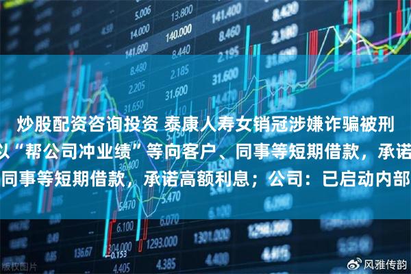 炒股配资咨询投资 泰康人寿女销冠涉嫌诈骗被刑拘，涉案金额达4亿，以“帮公司冲业绩”等向客户、同事等短期借款，承诺高额利息；公司：已启动内部自查
