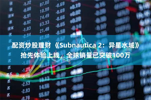 配资炒股理财 《Subnautica 2：异星水域》抢先体验上线，全球销量已突破100万