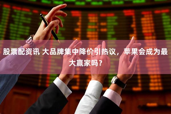 股票配资讯 大品牌集中降价引热议，苹果会成为最大赢家吗？