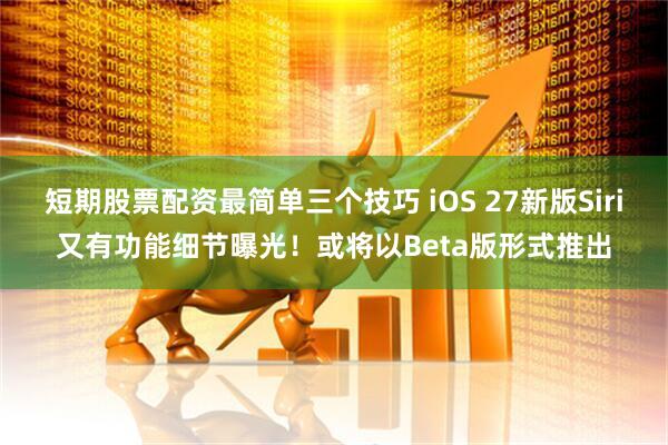 短期股票配资最简单三个技巧 iOS 27新版Siri又有功能细节曝光！或将以Beta版形式推出