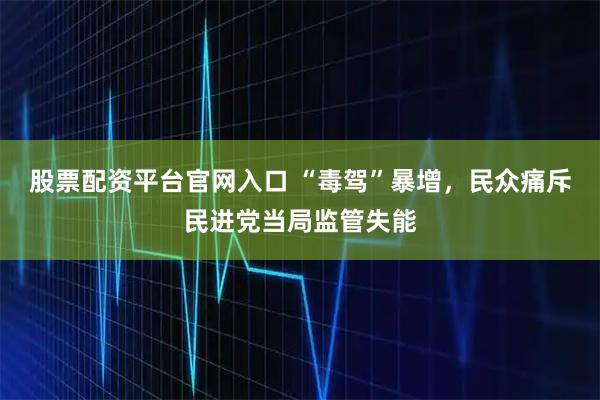 股票配资平台官网入口 “毒驾”暴增，民众痛斥民进党当局监管失能
